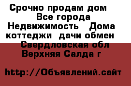 Срочно продам дом  - Все города Недвижимость » Дома, коттеджи, дачи обмен   . Свердловская обл.,Верхняя Салда г.